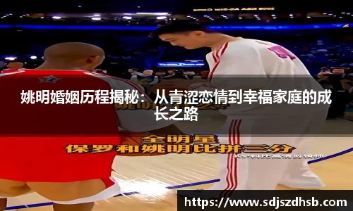 姚明婚姻历程揭秘：从青涩恋情到幸福家庭的成长之路